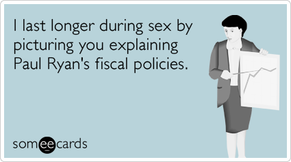 I last longer during sex by picturing you explaining Paul Ryan's fiscal policies.
