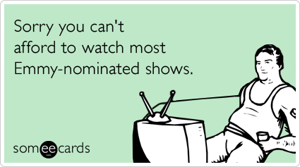 Sorry you can't afford to watch most Emmy-nominated shows.