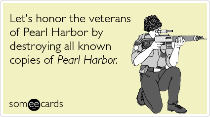 Let's honor the veterans of Pearl Harbor by destroying all known copies of Pearl Harbor