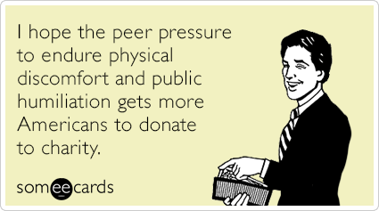 I hope the peer pressure to endure physical discomfort and public humiliation gets more Americans to donate to charity.