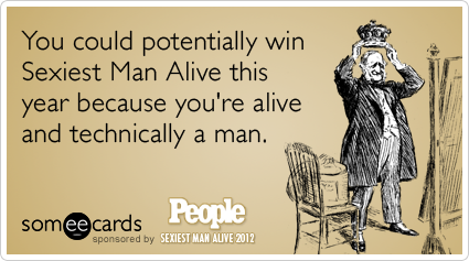 You could potentially win Sexiest Man Alive this year because you're alive and technically a man.