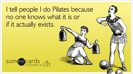 I tell people I do Pilates because no one knows what it is or if it actually exists