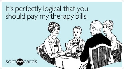 It's perfectly logical that you should pay my therapy bills