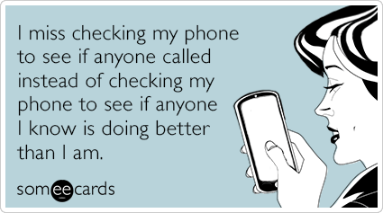 I miss checking my phone to see if anyone called instead of checking my phone to see if anyone I know is doing better than I am.