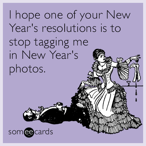 I hope one of your New Year's resolutions is to stop tagging me in New Year's photos.