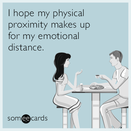 I hope my physical proximity makes up for my emotional distance.