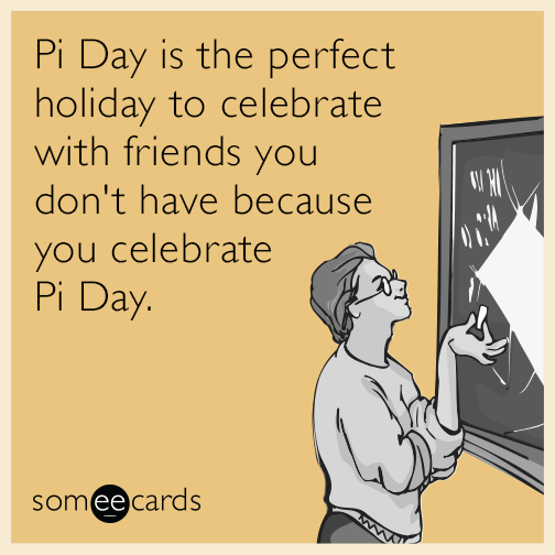 Pi Day is the perfect holiday to celebrate with friends you don't have because you celebrate Pi Day