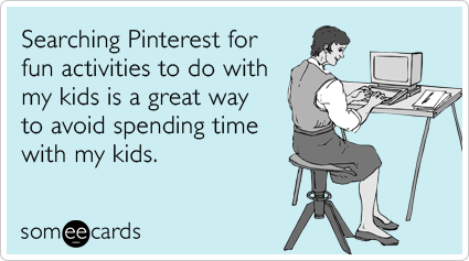 Searching Pinterest for fun activities to do with my kids is a great way to avoid spending time with my kids.