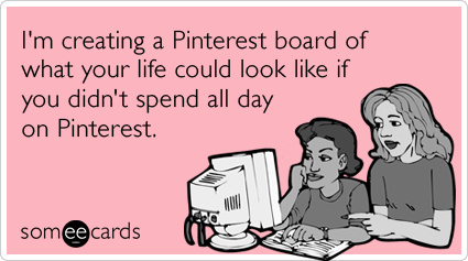 I'm creating a Pinterest board of what your life could look like if you didn't spend all day on Pinterest.