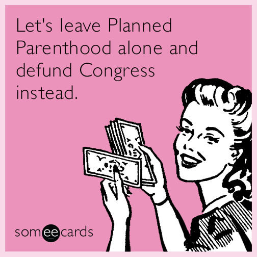 Let's leave Planned Parenthood alone and defund Congress instead.