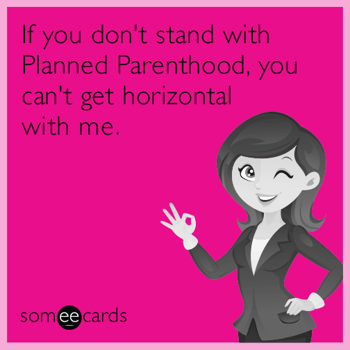 If you don't stand with Planned Parenthood, you can't get horizontal with me.