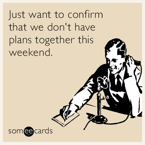 Just want to confirm that we don't have plans together this weekend.