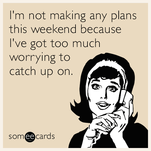 I'm not making any plans this weekend because I've got too much worrying to catch up on.