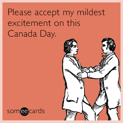 Please accept my mildest excitement on this Canada Day