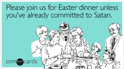 Please join us for Easter dinner unless you've already committed to Satan
