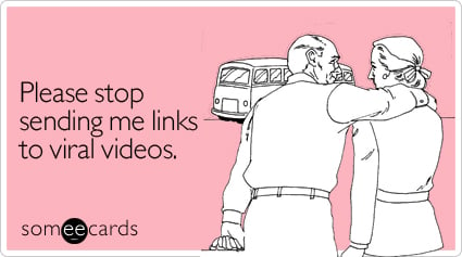 Please stop sending me links to viral videos