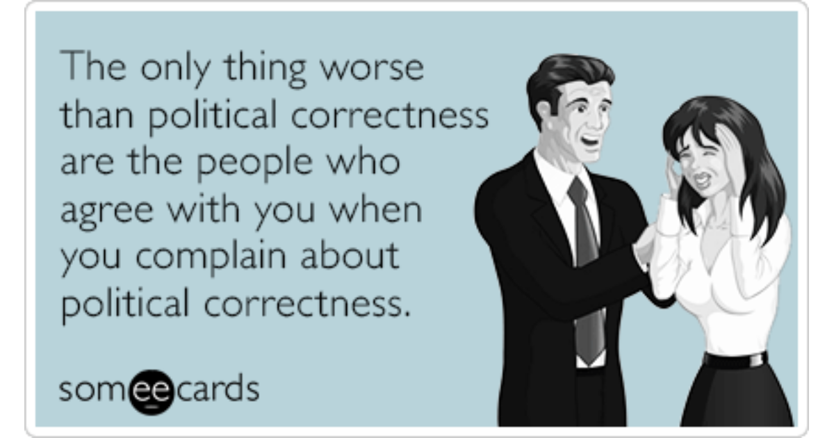 The Only Thing Worse Than Political Correctness Are The People Who Agree With You When You 