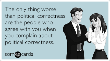 The only thing worse than political correctness are the people who agree with you when you complain about political correctness.