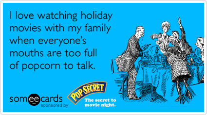 I love watching holiday movies with my family when everyone's mouths are too full of popcorn to talk.