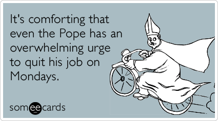 It's comforting that even the Pope has an overwhelming urge to quit his job on Mondays.