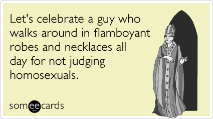 Let's celebrate a guy who walks around in flamboyant robes and necklaces all day for not judging homosexuals.