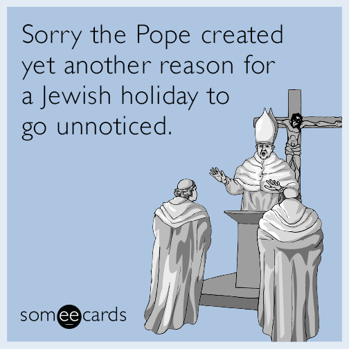 Sorry the Pope created yet another reason for a Jewish holiday to go unnoticed.