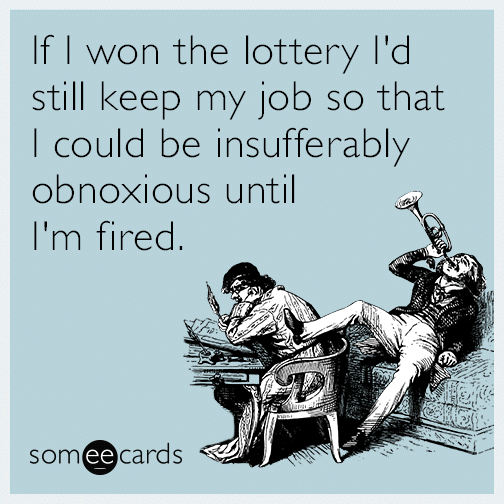 If I won the lottery I'd still keep my job so that I could be insufferably obnoxious until I'm fired.