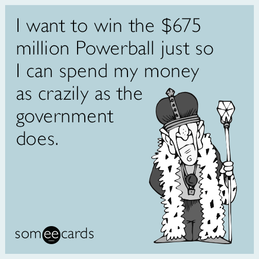 I want to win the $500 million jackpot just so I can spend my money as crazily as the government does.