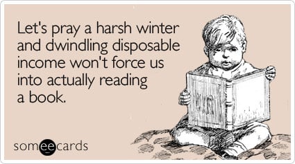 Let's pray a harsh winter and dwindling disposable income won't force us into actually reading a book
