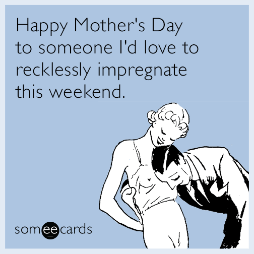 Happy Mother's Day to someone I'd love to recklessly impregnate this weekend.