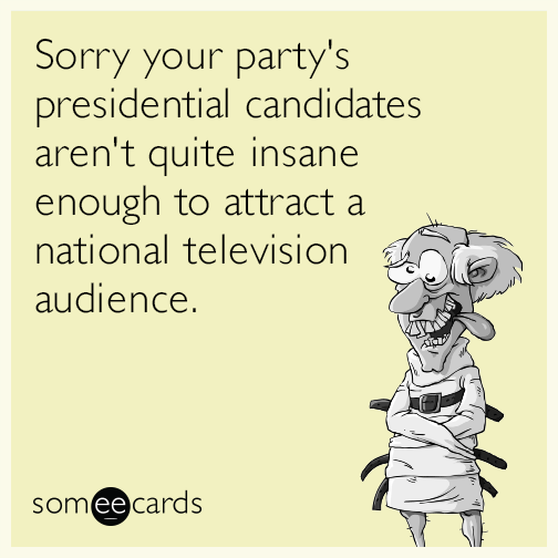 Sorry your party's presidential candidates aren't quite insane enough to attract a national television audience.