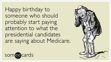 Happy birthday to someone who should probably start paying attention to what the presidential candidates are saying about Medicare.