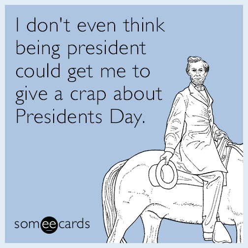 I don't even think being president could get me to give a shit about Presidents Day