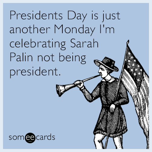 Presidents Day is just another Monday I'm celebrating Sarah Palin not being president