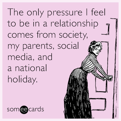 The only pressure I feel to be in a relationship comes from society, my parents, social media, and a national holiday.