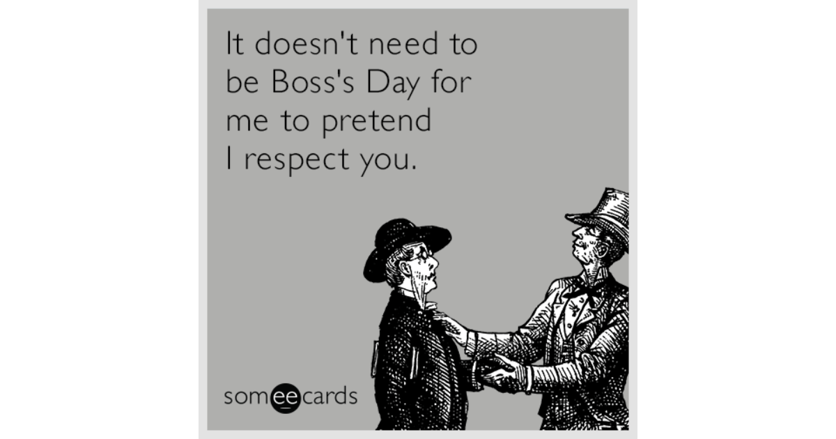 It doesn't need to be Boss's Day for me to pretend I respect you ...