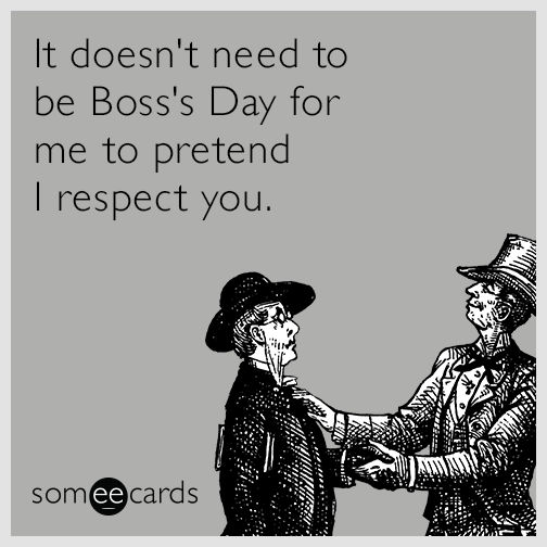 It doesn't need to be Boss's Day for me to pretend I respect you.