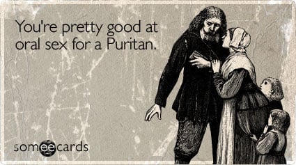You're pretty good at oral sex for a Puritan (*originally sent circa 1650*)