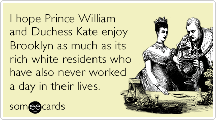 I hope Prince William and Duchess Kate enjoy Brooklyn as much as its rich white residents who have also never worked a day in their lives.