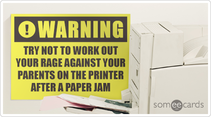 Warning Sign: Try not to work out your rage against your parents on the printer after a paper jam.