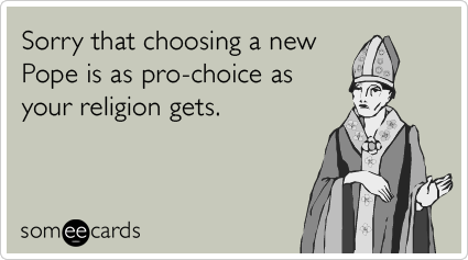 Sorry that choosing a new Pope is as pro-choice as your religion gets.