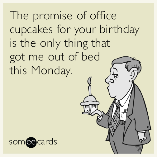 The promise of office cupcakes for your birthday is the only thing that got me out of bed this Monday.