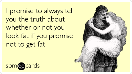I promise to always tell you the truth about whether or not you look fat if you promise not to get fat