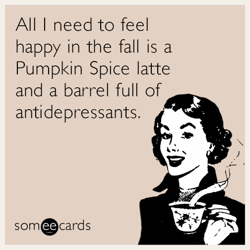 All I need to feel happy in the fall is a Pumpkin Spice latte and a barrel full of antidepressants.