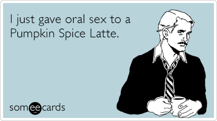 I just gave oral sex to a Pumpkin Spice Latte.
