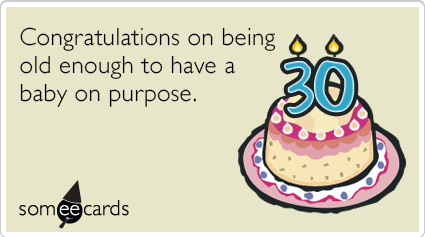30th Birthday: Congratulations on being old enough to have a baby on purpose.