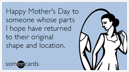 Happy Mother's Day to someone whose parts I hope have returned to their original shape and location.