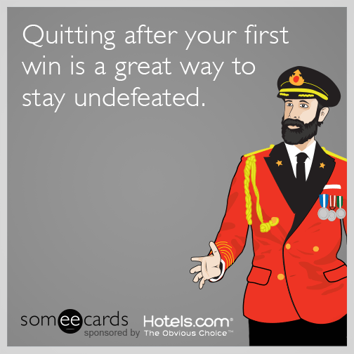 Quitting after your first win is a great way to stay undefeated.
