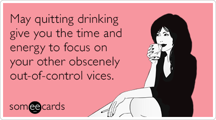 May quitting drinking give you the time and energy to focus on your other obscenely out-of-control vices.