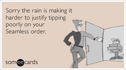 Sorry the rain is making it harder to justify tipping poorly on your Seamless order.